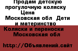 Продам детскую прогулочную коляску › Цена ­ 3 500 - Московская обл. Дети и материнство » Коляски и переноски   . Московская обл.